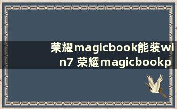 荣耀magicbook能装win7 荣耀magicbookpro安装win7